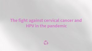 The fight against cervical cancer and HPV in the pandemic